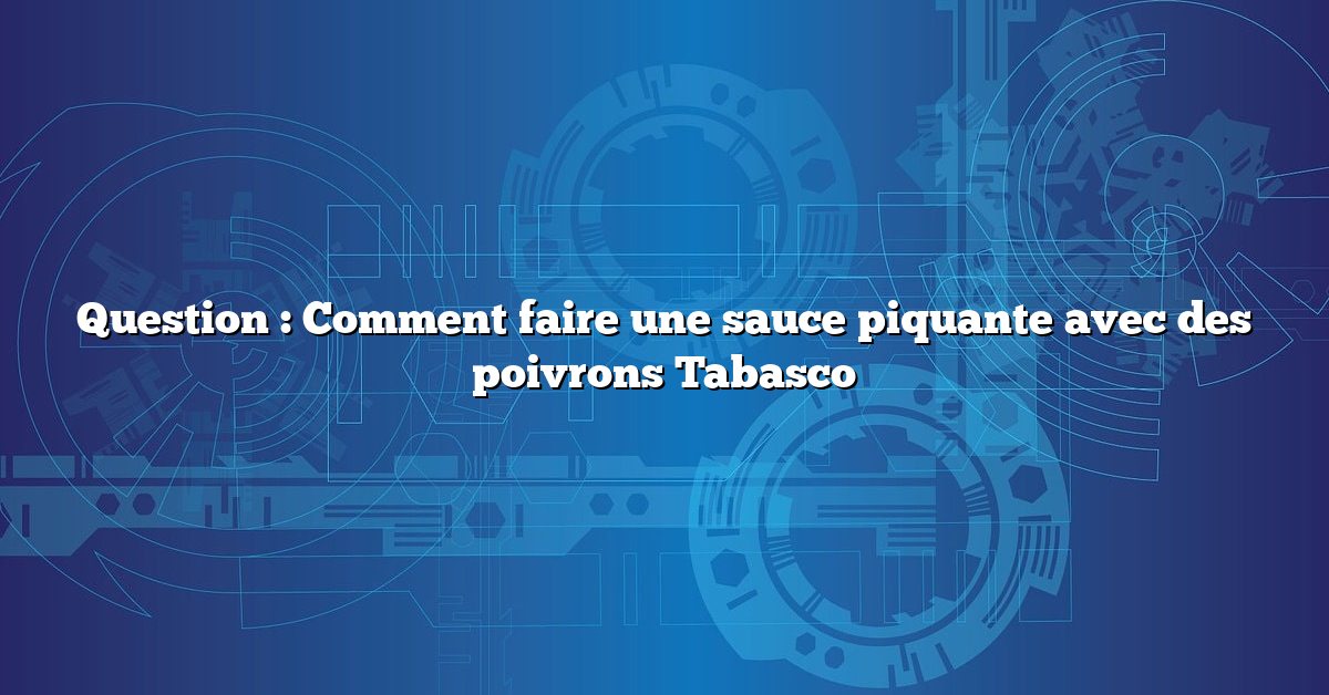 Question : Comment faire une sauce piquante avec des poivrons Tabasco